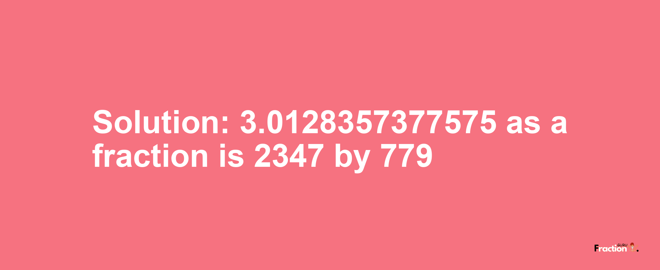 Solution:3.0128357377575 as a fraction is 2347/779